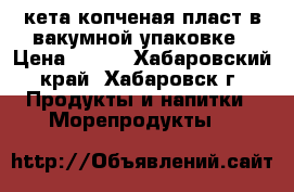 кета копченая пласт в вакумной упаковке › Цена ­ 320 - Хабаровский край, Хабаровск г. Продукты и напитки » Морепродукты   